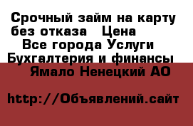 Срочный займ на карту без отказа › Цена ­ 500 - Все города Услуги » Бухгалтерия и финансы   . Ямало-Ненецкий АО